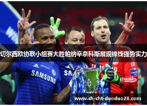 切尔西欧协联小组赛大胜帕纳辛奈科斯展现锋线强势实力 切尔西欧协联小组赛大胜帕纳辛奈科斯展现锋线强势实力
