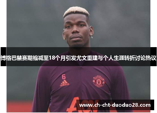 博格巴禁赛期缩减至18个月引发尤文重建与个人生涯转折讨论热议