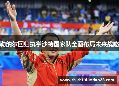 勒纳尔回归执掌沙特国家队全面布局未来战略 勒纳尔回归执掌沙特国家队全面布局未来战略