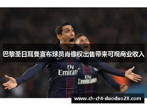 巴黎圣日耳曼宣布球员肖像权出售带来可观商业收入