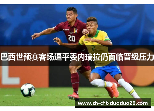 巴西世预赛客场逼平委内瑞拉仍面临晋级压力 巴西世预赛客场逼平委内瑞拉仍面临晋级压力