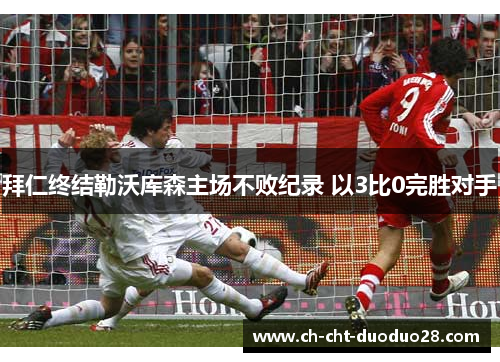 拜仁终结勒沃库森主场不败纪录 以3比0完胜对手 拜仁终结勒沃库森主场不败纪录 以3比0完胜对手