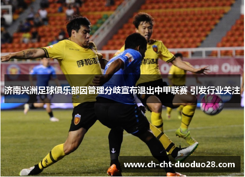 济南兴洲足球俱乐部因管理分歧宣布退出中甲联赛 引发行业关注