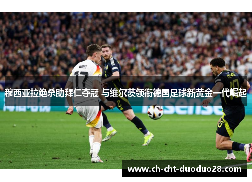 穆西亚拉绝杀助拜仁夺冠 与维尔茨领衔德国足球新黄金一代崛起