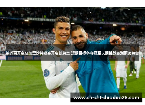 纳乔离开皇马加盟沙特联赛开启新篇章 短期目标争夺冠军长期挑战亚洲顶级舞台