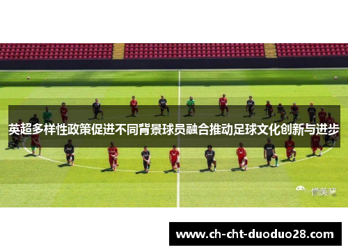 英超多样性政策促进不同背景球员融合推动足球文化创新与进步