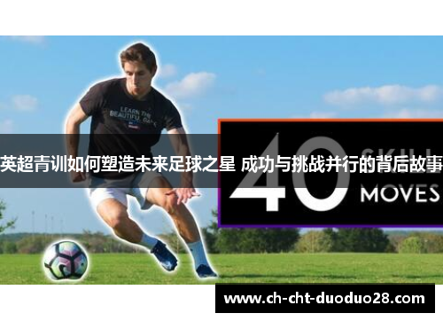 英超青训如何塑造未来足球之星 成功与挑战并行的背后故事