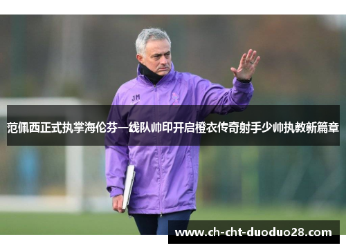 范佩西正式执掌海伦芬一线队帅印开启橙衣传奇射手少帅执教新篇章