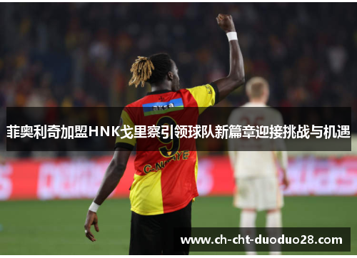 菲奥利奇加盟HNK戈里察引领球队新篇章迎接挑战与机遇