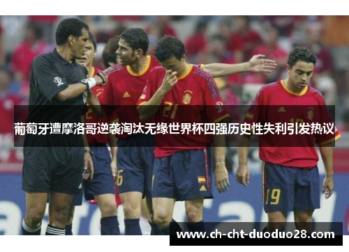 葡萄牙遭摩洛哥逆袭淘汰无缘世界杯四强历史性失利引发热议