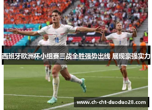 西班牙欧洲杯小组赛三战全胜强势出线 展现豪强实力