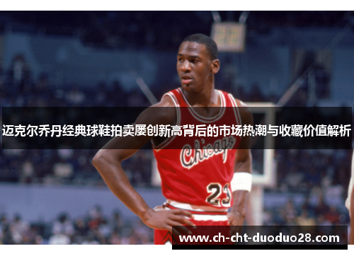 迈克尔乔丹经典球鞋拍卖屡创新高背后的市场热潮与收藏价值解析