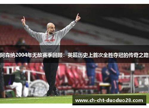 阿森纳2004年无敌赛季回顾：英超历史上首次全胜夺冠的传奇之路