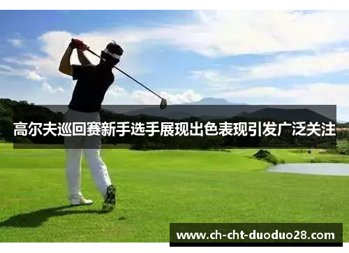 高尔夫巡回赛新手选手展现出色表现引发广泛关注